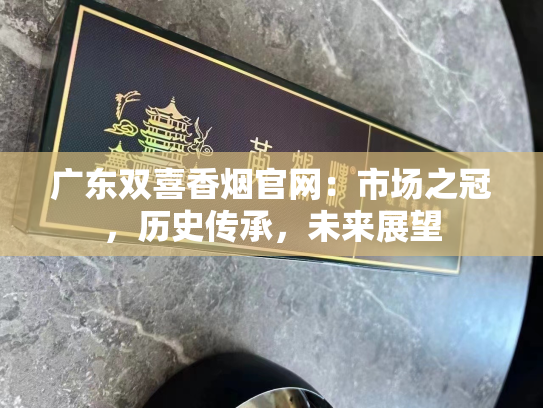 广东双喜香烟官网：市场之冠，历史传承，未来展望