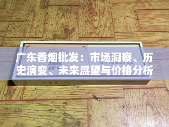 广东香烟批发：市场洞察、历史演变、未来展望与价格分析