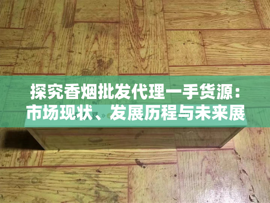探究香烟批发代理一手货源：市场现状、发展历程与未来展望