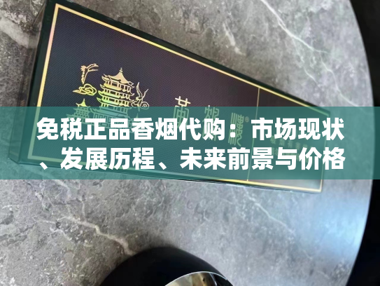免税正品香烟代购：市场现状、发展历程、未来前景与价格分析