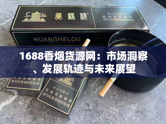 1688香烟货源网：市场洞察、发展轨迹与未来展望
