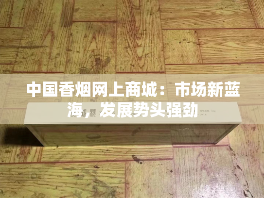 中国香烟网上商城：市场新蓝海，发展势头强劲