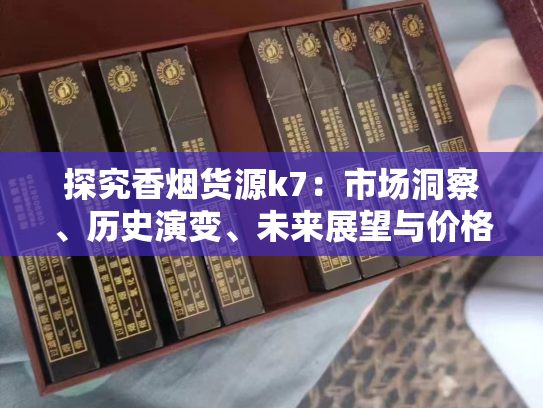 探究香烟货源k7：市场洞察、历史演变、未来展望与价格分析
