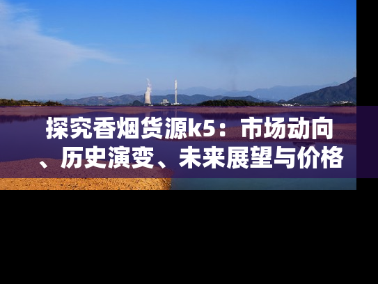 探究香烟货源k5：市场动向、历史演变、未来展望与价格分析