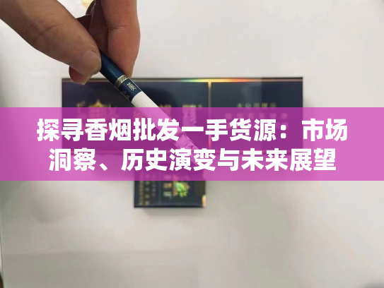 探寻香烟批发一手货源：市场洞察、历史演变与未来展望
