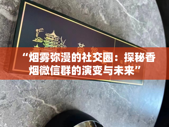 “烟雾弥漫的社交圈：探秘香烟微信群的演变与未来”