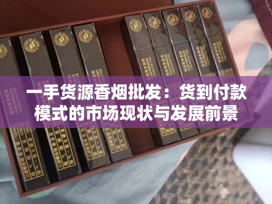 一手货源香烟批发：货到付款模式的市场现状与发展前景
