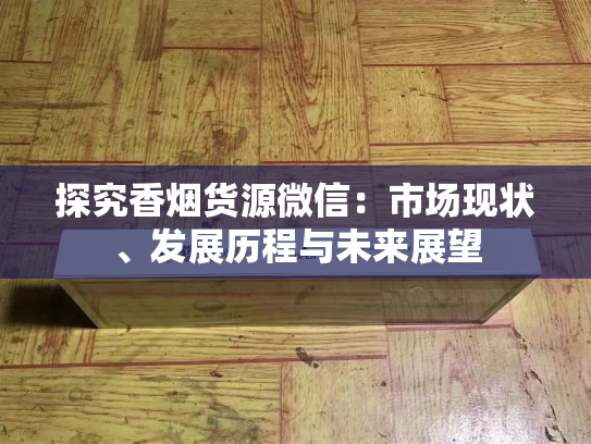 探究香烟货源微信：市场现状、发展历程与未来展望