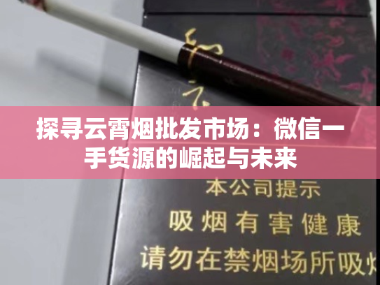 探寻云霄烟批发市场：微信一手货源的崛起与未来