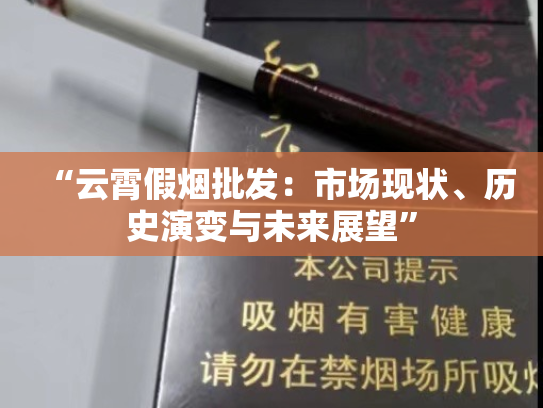“云霄假烟批发：市场现状、历史演变与未来展望”