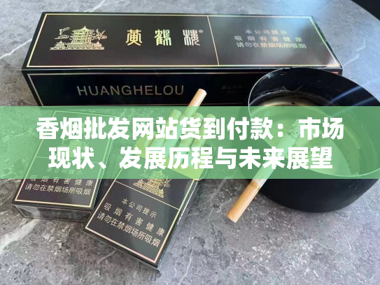 香烟批发网站货到付款：市场现状、发展历程与未来展望
