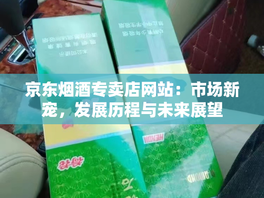 京东烟酒专卖店网站：市场新宠，发展历程与未来展望