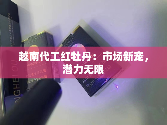 越南代工红牡丹：市场新宠，潜力无限