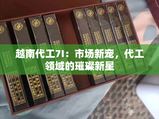 越南代工7I：市场新宠，代工领域的璀璨新星