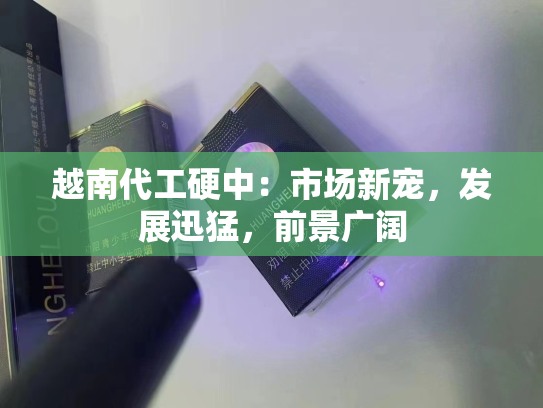 越南代工硬中：市场新宠，发展迅猛，前景广阔