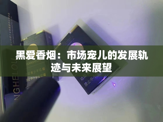 黑爱香烟：市场宠儿的发展轨迹与未来展望