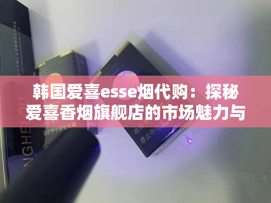 韩国爱喜esse烟代购：探秘爱喜香烟旗舰店的市场魅力与未来展望