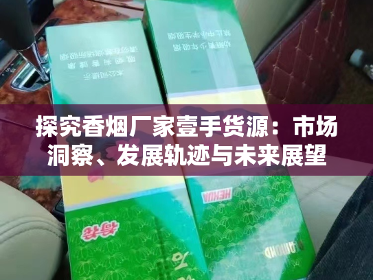 探究香烟厂家壹手货源：市场洞察、发展轨迹与未来展望