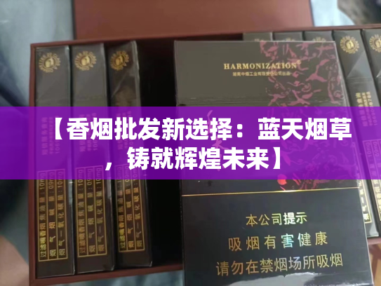 【香烟批发新选择：蓝天烟草，铸就辉煌未来】