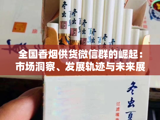 全国香烟供货微信群的崛起：市场洞察、发展轨迹与未来展望
