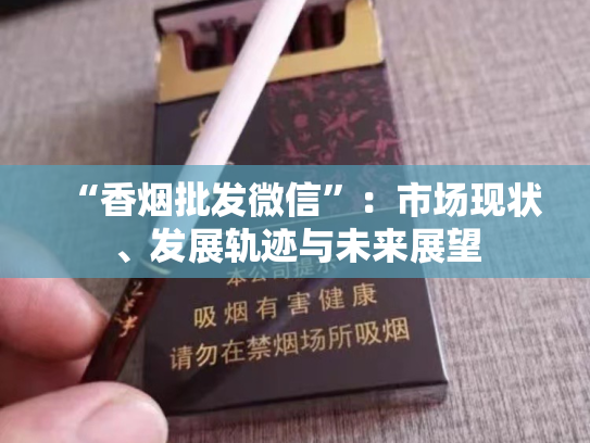 “香烟批发微信”：市场现状、发展轨迹与未来展望