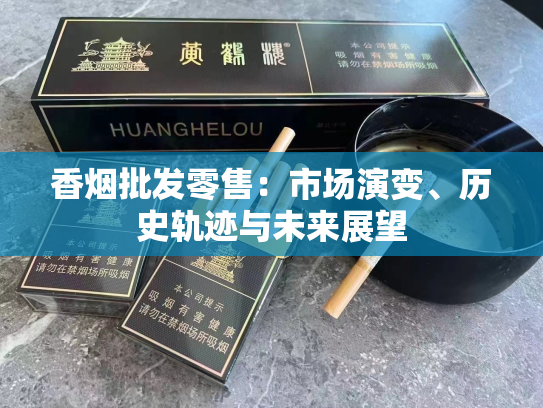 香烟批发零售：市场演变、历史轨迹与未来展望