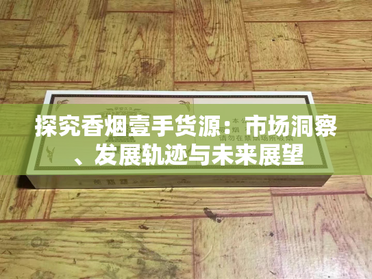 探究香烟壹手货源：市场洞察、发展轨迹与未来展望