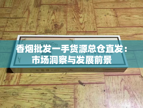 香烟批发一手货源总仓直发：市场洞察与发展前景