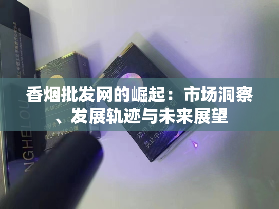 香烟批发网的崛起：市场洞察、发展轨迹与未来展望