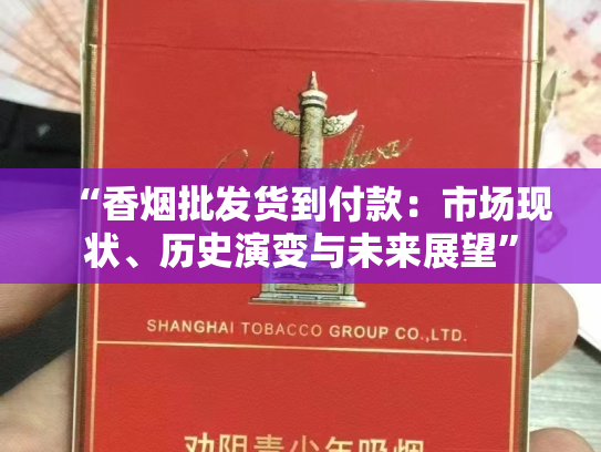“香烟批发货到付款：市场现状、历史演变与未来展望”