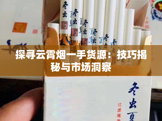 探寻云霄烟一手货源：技巧揭秘与市场洞察