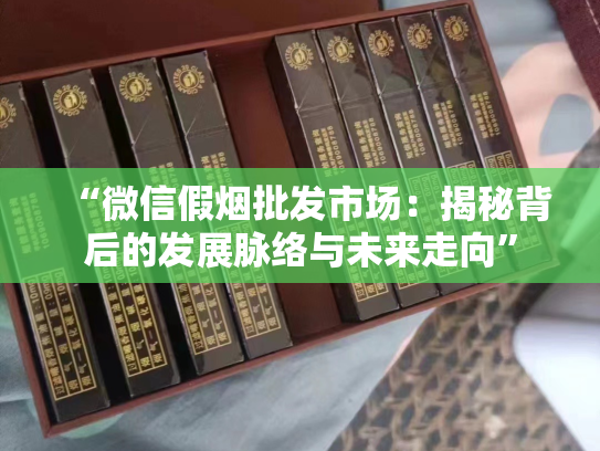 “微信假烟批发市场：揭秘背后的发展脉络与未来走向”