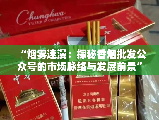 “烟雾迷漫：探秘香烟批发公众号的市场脉络与发展前景”