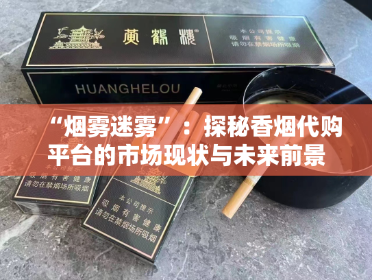 “烟雾迷雾”：探秘香烟代购平台的市场现状与未来前景