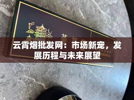 云霄烟批发网：市场新宠，发展历程与未来展望