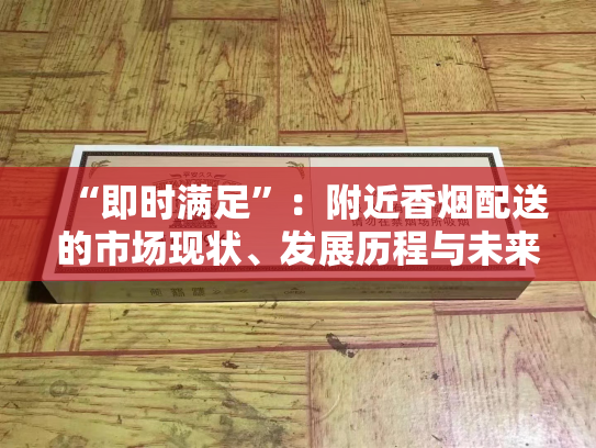 “即时满足”：附近香烟配送的市场现状、发展历程与未来展望