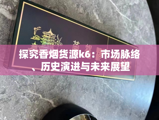 探究香烟货源k6：市场脉络、历史演进与未来展望