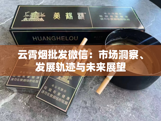 云霄烟批发微信：市场洞察、发展轨迹与未来展望