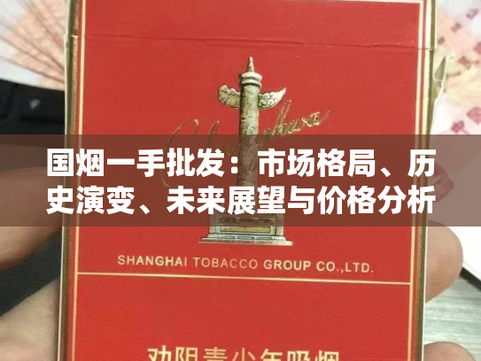 国烟一手批发：市场格局、历史演变、未来展望与价格分析